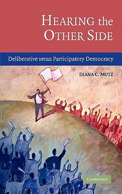 Hearing the Other Side: Deliberative Versus Participatory Democracy by Mutz, Diana C.