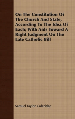 On the Constitution of the Church and State, According to the Idea of Each; With AIDS Toward a Right Judgment on the Late Catholic Bill by Coleridge, Samuel Taylor