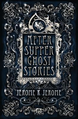 After-Supper Ghost Stories: Annotated Edition by Jerome, Jerome K.