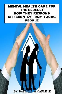 Mental Health Care For The Elderly: How They Respond Differently From Young People by Carlisle, Patricia a.