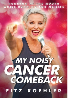 My Noisy Cancer Comeback: Running at the Mouth, While Running for My Life by Koehler, Fitz
