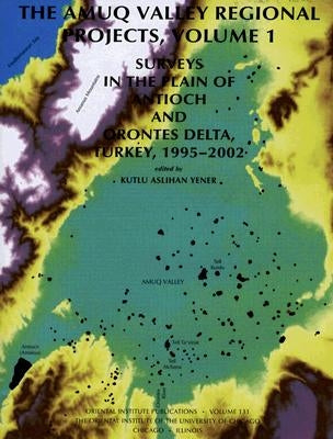 The Amuq Valley Regional Projects, Volume 1: Surveys in the Plain of Antioch and Orontes Delta, Turkey, 1995-2002 by Yener, K. Ashhan