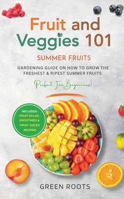 Fruit & Veggies 101 - Summer Fruits: Gardening Guide On How To Grow The Freshest & Ripest Summer Fruits (Perfect for Beginners) Includes: Fruit Salad, by Roots, Green