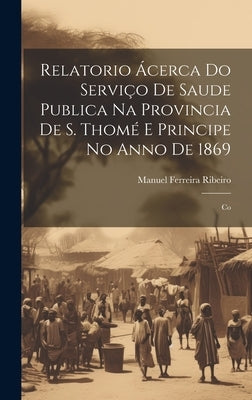 Relatorio Ácerca do Serviço de Saude Publica na Provincia de S. Thomé e Principe no Anno de 1869: Co by Ribeiro, Manuel Ferreira