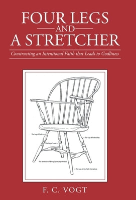 Four Legs and a Stretcher: Constructing an Intentional Faith That Leads to Godliness by Vogt, F. C.