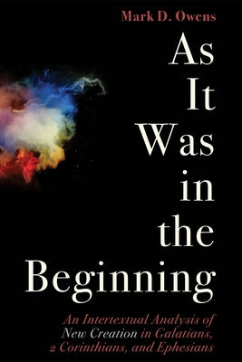 As It Was in the Beginning: An Intertextual Analysis of New Creation in Galatians, 2 Corinthians, and Ephesians by Owens, Mark