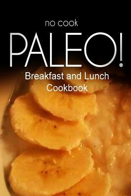 No-Cook Paleo! - Breakfast and Lunch Cookbook: Ultimate Caveman cookbook series, perfect companion for a low carb lifestyle, and raw diet food lifesty by Ben Plus Publishing No-Cook Paleo Series