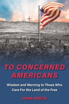 To Concerned Americans: Wisdom and Warning to Those Who Care for the Land of the Free by White, John