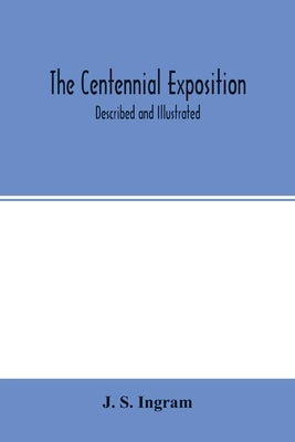 The Centennial Exposition: described and illustrated: being a concise and graphic description of this grand enterprise commemorative of the first by S. Ingram, J.