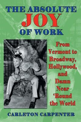 The Absolute Joy of Work: From Vermont to Broadway, Hollywood, and Damn Near 'round the World by Carpenter, Carleton
