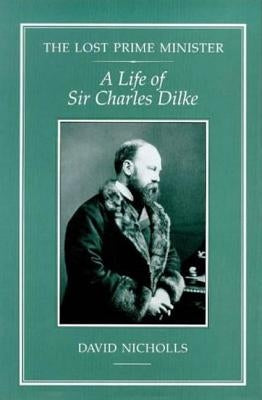 The Lost Prime Minister: A Life of Sir Charles Dilke by Nicholls, David
