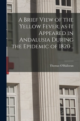 A Brief View of the Yellow Fever, as It Appeared in Andalusia During the Epidemic of 1820 .. by O'Halloran, Thomas D. 1832