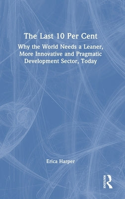 The Last 10 Per Cent: Why the World Needs a Leaner, More Innovative and Pragmatic Development Sector, Today by Harper, Erica
