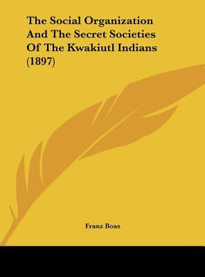 The Social Organization And The Secret Societies Of The Kwakiutl Indians (1897) by Boas, Franz