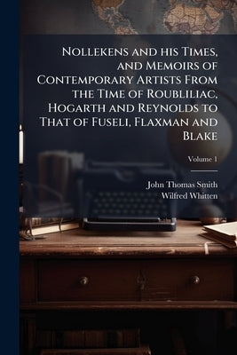 Nollekens and his Times, and Memoirs of Contemporary Artists From the Time of Roubliliac, Hogarth and Reynolds to That of Fuseli, Flaxman and Blake; V by Smith, John Thomas