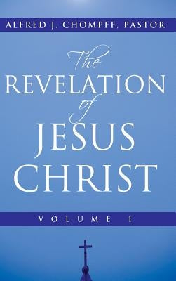 The Revelation of Jesus Christ: Volume 1 by Chompff Pastor, Alfred J.