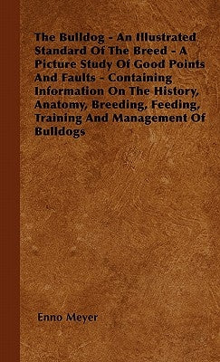 The Bulldog - An Illustrated Standard of the Breed - A Picture Study of Good Points and Faults - Containing Information on the History, Anatomy, Breed by Meyer, Enno