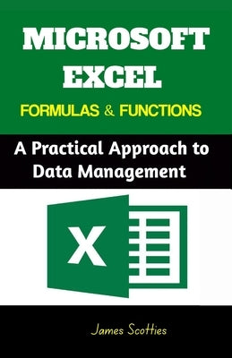 Microsoft Excel Formulas & Functions: A Practical Approach to Data Management by Scottie, James