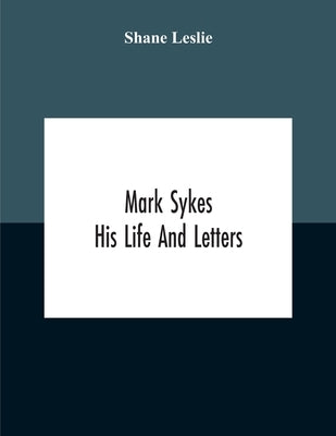 Mark Sykes: His Life And Letters by Leslie, Shane