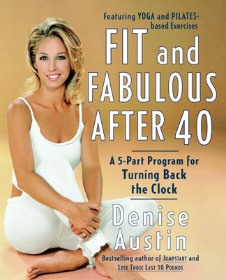 Fit and Fabulous After 40: A 5-Part Program for Turning Back the Clock by Austin, Denise