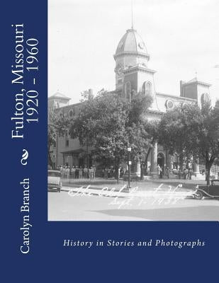 Fulton, Missouri 1920 - 1960: History in Stories and Photographs by Branch, Carolyn Paul