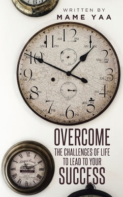 Overcome the Challenges of Life to Lead to Your Success by Yaa, Mame