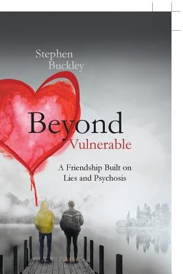 Beyond Vulnerable: A Friendship Built on Lies and Psychosis by Buckley, Stephen