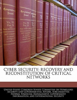 Cyber Security: Recovery and Reconstitution of Critical Networks by United States Congress Senate Committee