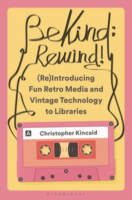 Be Kind; Rewind! (Re)Introducing Fun Retro Media and Vintage Technology to Libraries by Kincaid, Christopher