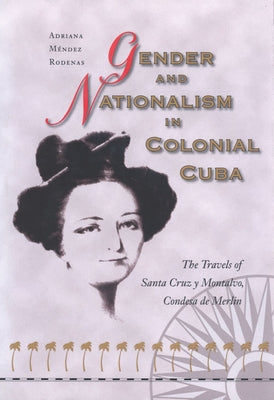 Gender and Nationalism in Colonial Cuba: The Travels of Santa Cruz Y Montalvo, Condesa de Merlin by Rodenas, Adriana Mendez