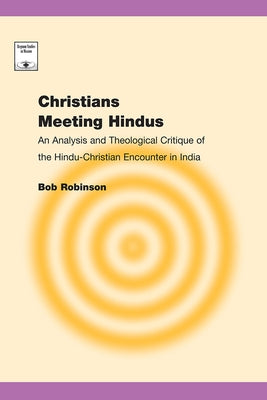 Christians Meeting Hindus: An Analysis and Theological Critique of the Hindu-Christian Encounter in India by Robinson, Bob