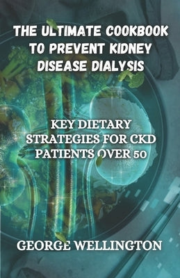 The Ultimate Cookbook to Prevent Kidney Disease Dialysis: Key Dietary Strategies for CKD Patients Over 50 by Wellington, George