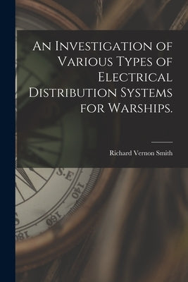 An Investigation of Various Types of Electrical Distribution Systems for Warships. by Smith, Richard Vernon