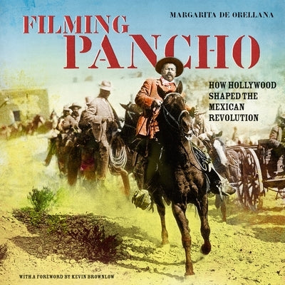 Filming Pancho: How Hollywood Shaped the Mexican Revolution by Orellana, Margarita de