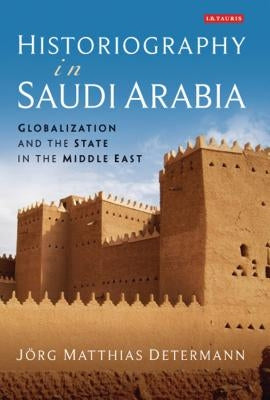 Historiography in Saudi Arabia: Globalization and the State in the Middle East by Determann, Jörg Matthias