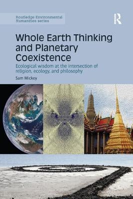 Whole Earth Thinking and Planetary Coexistence: Ecological wisdom at the intersection of religion, ecology, and philosophy by Mickey, Sam