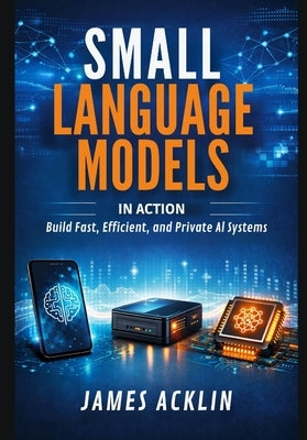 Small Language Models in Action: Build Fast, Efficient and Private AI Systems by Acklin, James