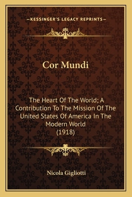 Cor Mundi: The Heart Of The World; A Contribution To The Mission Of The United States Of America In The Modern World (1918) by Gigliotti, Nicola