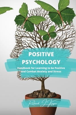 Positive Psychology: Handbook for Learning to Be Positive and Combat Anxiety and Stress by Kaspar, Richard J.