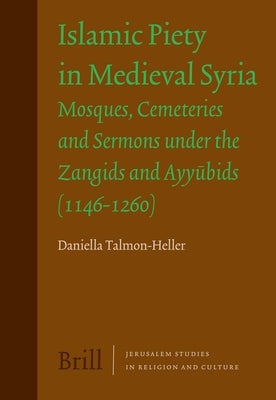 Islamic Piety in Medieval Syria: Mosques, Cemeteries and Sermons Under the Zangids and Ayyūbids (1146-1260) by Talmon-Heller, Daniella J.
