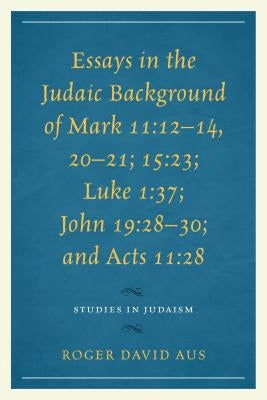 Essays in the Judaic Background of Mark 11: 12-14, 20-21; 15:23; Luke 1:37; John 19:28-30; and Acts 11:28 by Aus, Roger David