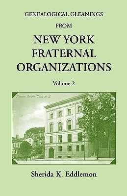 Genealogical Gleanings from New York Fraternal Organizations, Volume 2 by Eddlemon, Sherida K.