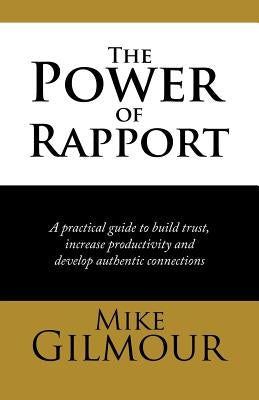 The Power of Rapport: A Practical Guide to Build Trust, Increase Productivity and Develop Authentic Connections by Gilmour, Mike