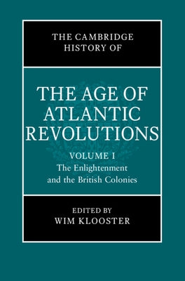 The Cambridge History of the Age of Atlantic Revolutions: Volume 1, the Enlightenment and the British Colonies by Klooster, Wim