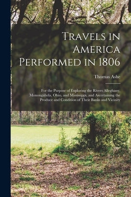 Travels in America Performed in 1806: For the Purpose of Exploring the Rivers Alleghany, Monongahela, Ohio, and Mississippi, and Ascertaining the Prod by Ashe, Thomas