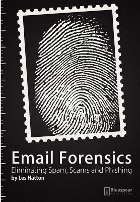 Email Forensics: Eliminating Spam, Scams and Phishing by Hatton, Les