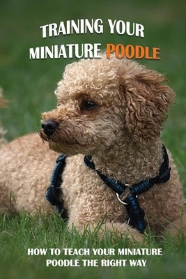 Training Your Miniature Poodle: How To Teach Your Miniature Poodle The Right Way: Basic Training For Miniature Poodle Breed by Helverson, Casey
