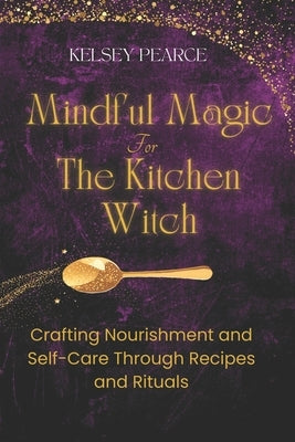Mindful Magic for The Kitchen Witch: Crafting Nourishment and Self-Care Through Recipes and Rituals by Pearce, Kelsey
