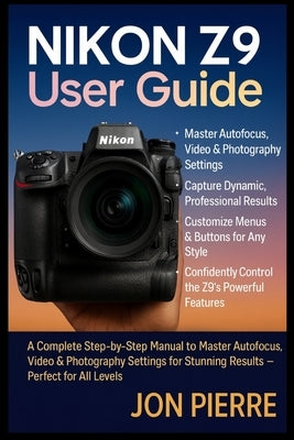 Nikon Z9 User Guide: A Complete Step-by-Step Manual to Master Autofocus, Video & Photography Settings for Stunning Results - Perfect for All Levels by Pierre, Jon