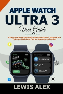 Apple Watch Ultra 3 User Guide: A Step-by-Step Process with Useful Illustrations, Essential Pro Features, Made Easy Tips for Beginners and seniors by Alex, Lewis